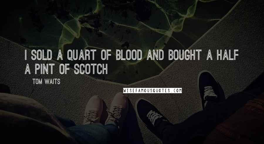 Tom Waits Quotes: I sold a quart of blood and bought a half a pint of scotch