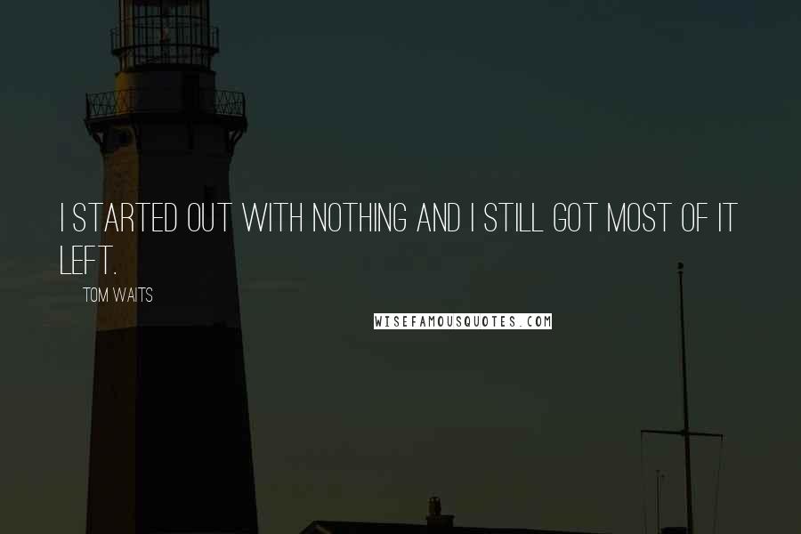 Tom Waits Quotes: I started out with nothing and I still got most of it left.