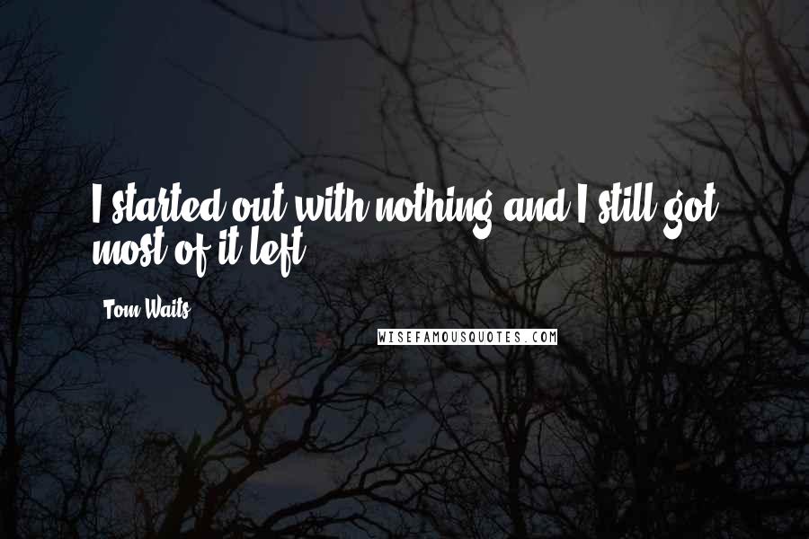 Tom Waits Quotes: I started out with nothing and I still got most of it left.