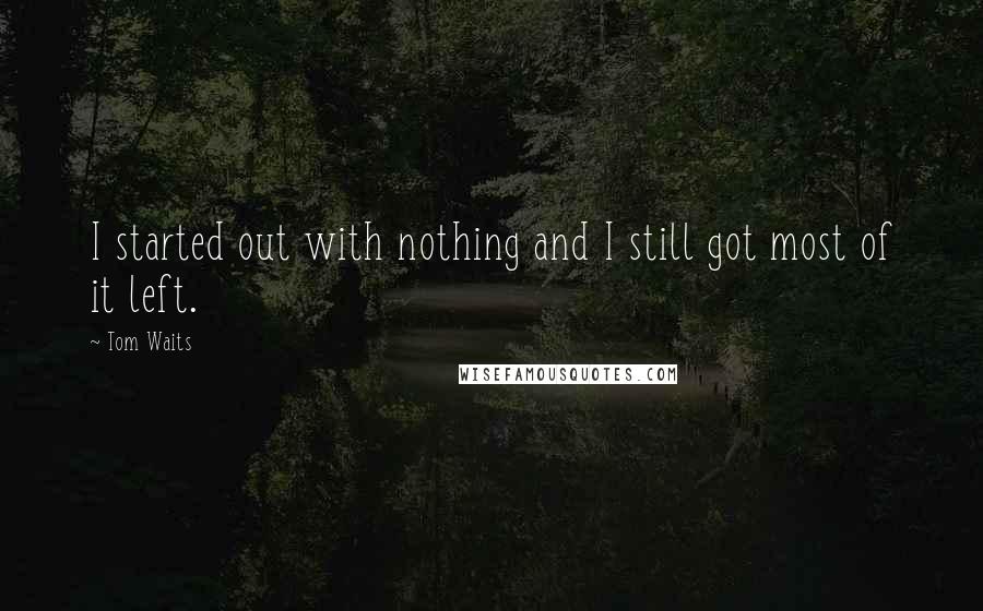 Tom Waits Quotes: I started out with nothing and I still got most of it left.