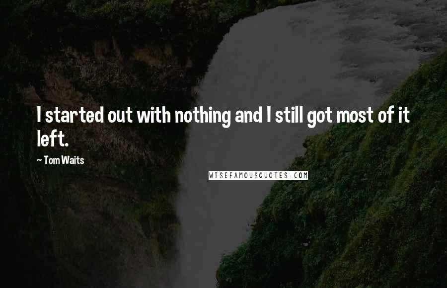 Tom Waits Quotes: I started out with nothing and I still got most of it left.