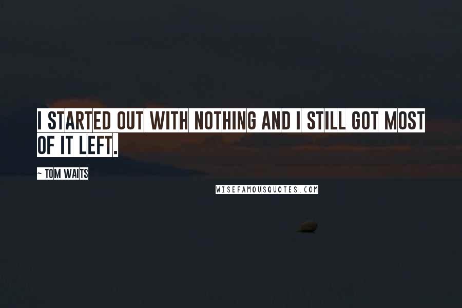 Tom Waits Quotes: I started out with nothing and I still got most of it left.