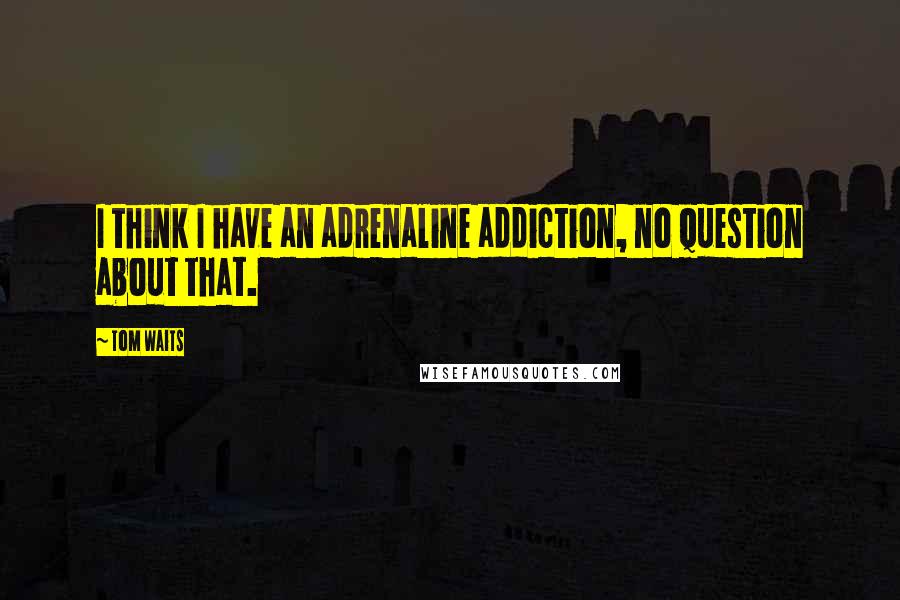 Tom Waits Quotes: I think I have an adrenaline addiction, no question about that.