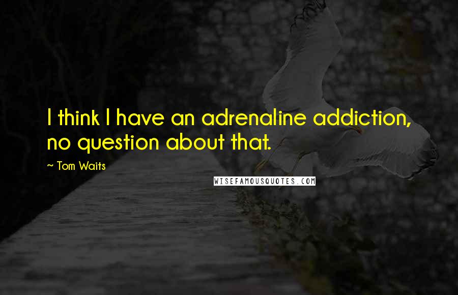 Tom Waits Quotes: I think I have an adrenaline addiction, no question about that.
