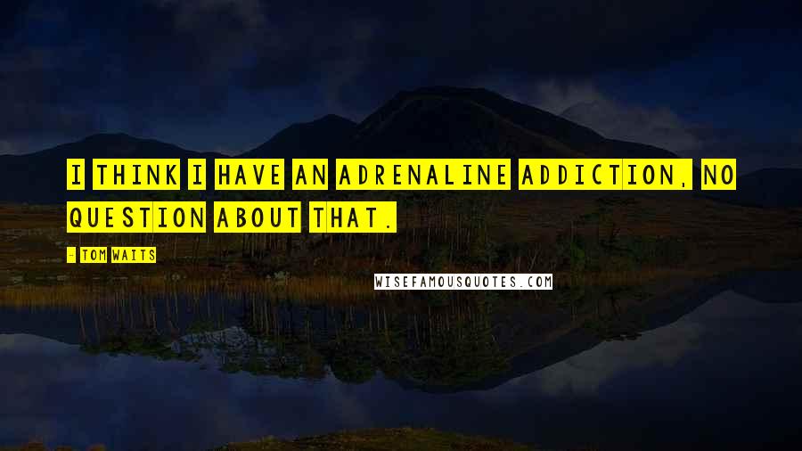 Tom Waits Quotes: I think I have an adrenaline addiction, no question about that.