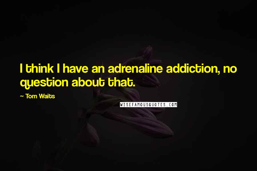Tom Waits Quotes: I think I have an adrenaline addiction, no question about that.