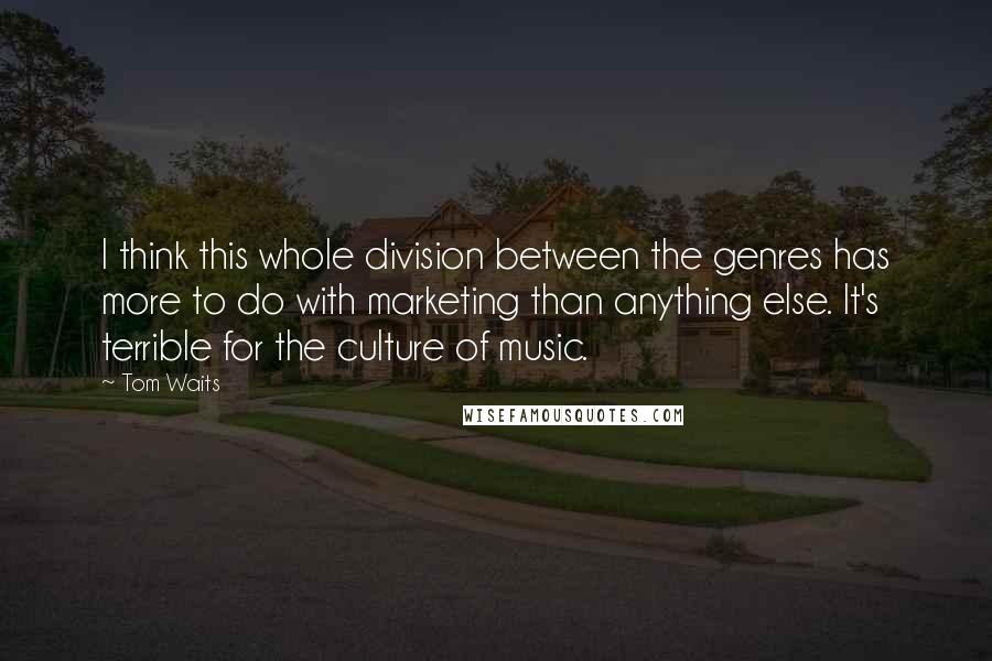 Tom Waits Quotes: I think this whole division between the genres has more to do with marketing than anything else. It's terrible for the culture of music.