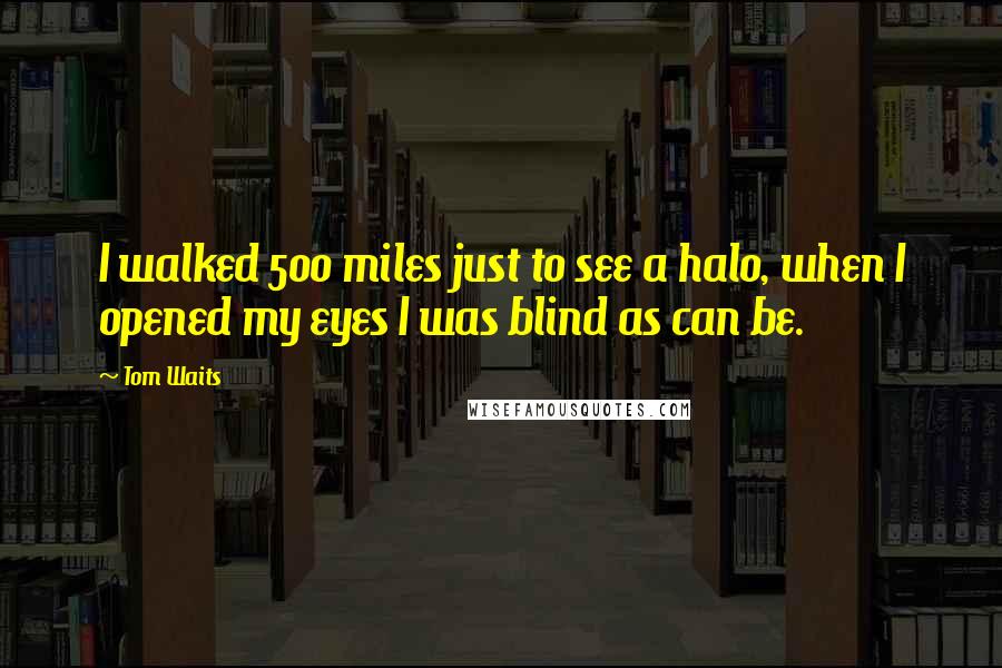 Tom Waits Quotes: I walked 500 miles just to see a halo, when I opened my eyes I was blind as can be.