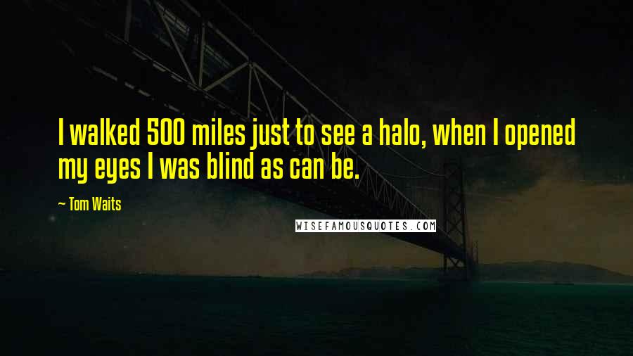 Tom Waits Quotes: I walked 500 miles just to see a halo, when I opened my eyes I was blind as can be.