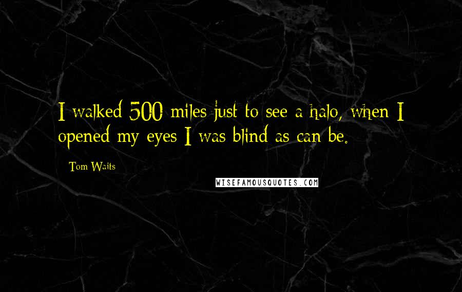 Tom Waits Quotes: I walked 500 miles just to see a halo, when I opened my eyes I was blind as can be.