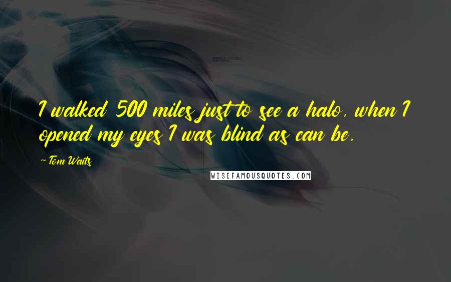 Tom Waits Quotes: I walked 500 miles just to see a halo, when I opened my eyes I was blind as can be.