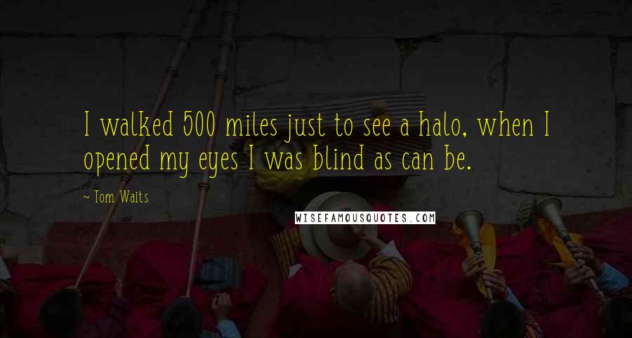 Tom Waits Quotes: I walked 500 miles just to see a halo, when I opened my eyes I was blind as can be.