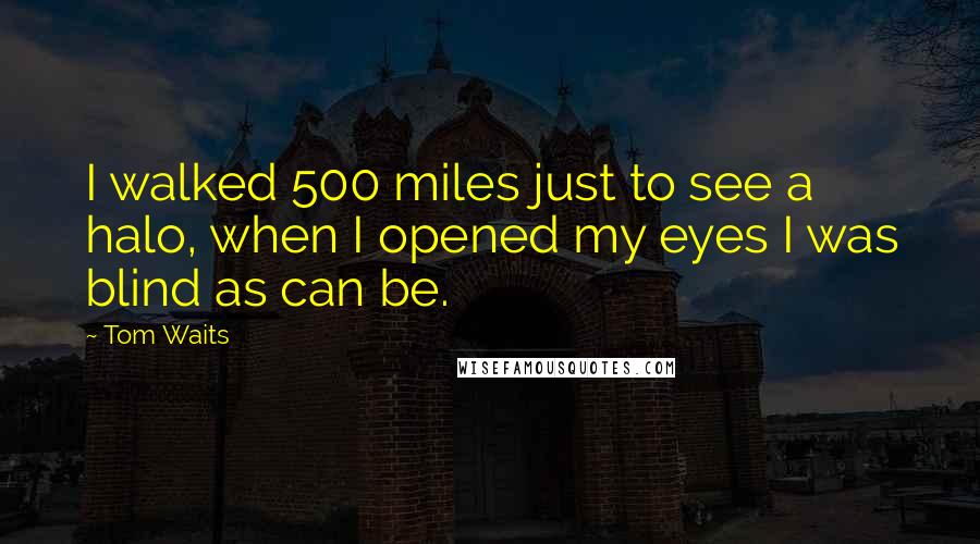 Tom Waits Quotes: I walked 500 miles just to see a halo, when I opened my eyes I was blind as can be.