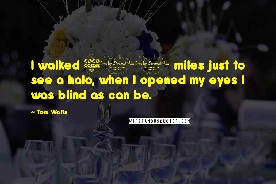 Tom Waits Quotes: I walked 500 miles just to see a halo, when I opened my eyes I was blind as can be.