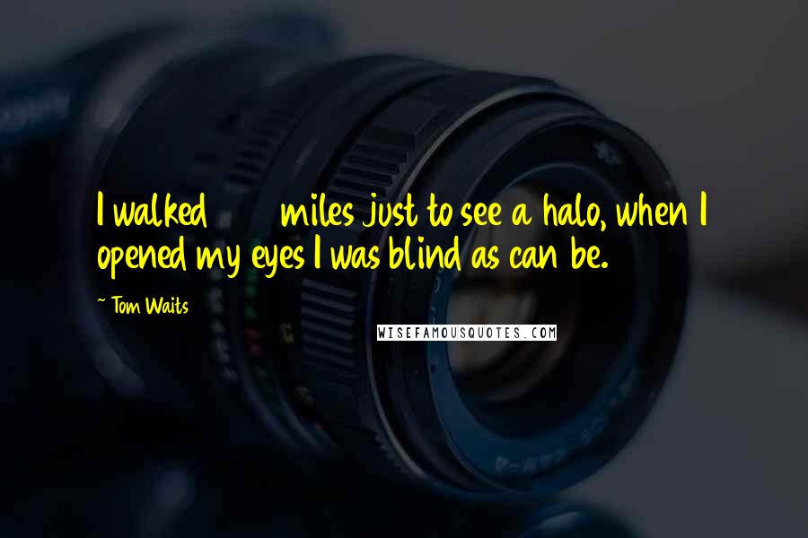 Tom Waits Quotes: I walked 500 miles just to see a halo, when I opened my eyes I was blind as can be.