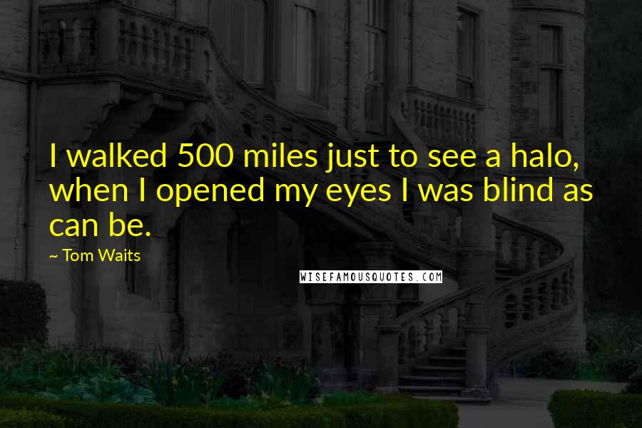 Tom Waits Quotes: I walked 500 miles just to see a halo, when I opened my eyes I was blind as can be.