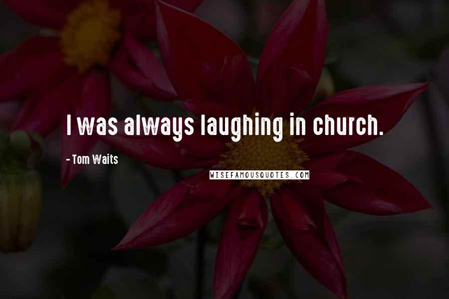 Tom Waits Quotes: I was always laughing in church.