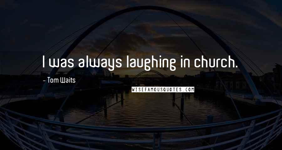 Tom Waits Quotes: I was always laughing in church.