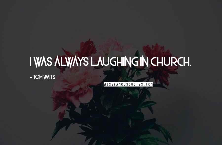 Tom Waits Quotes: I was always laughing in church.