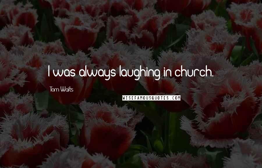 Tom Waits Quotes: I was always laughing in church.