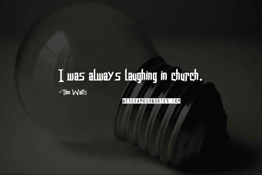 Tom Waits Quotes: I was always laughing in church.