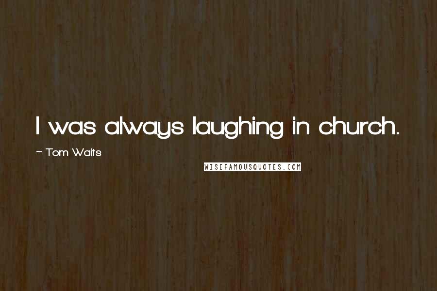 Tom Waits Quotes: I was always laughing in church.