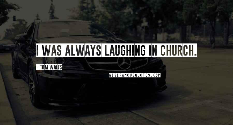 Tom Waits Quotes: I was always laughing in church.