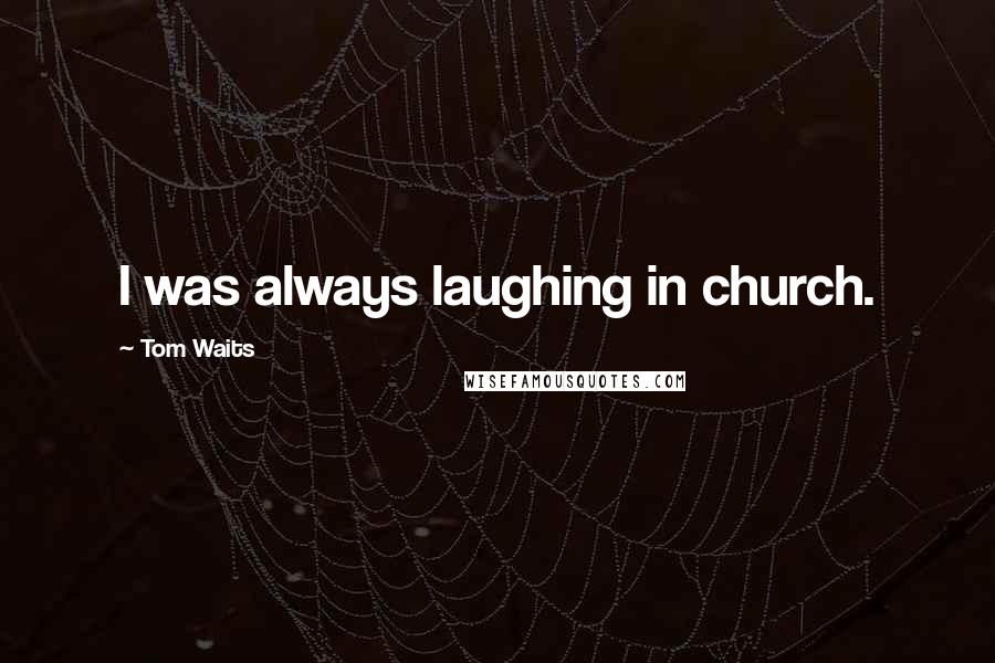 Tom Waits Quotes: I was always laughing in church.