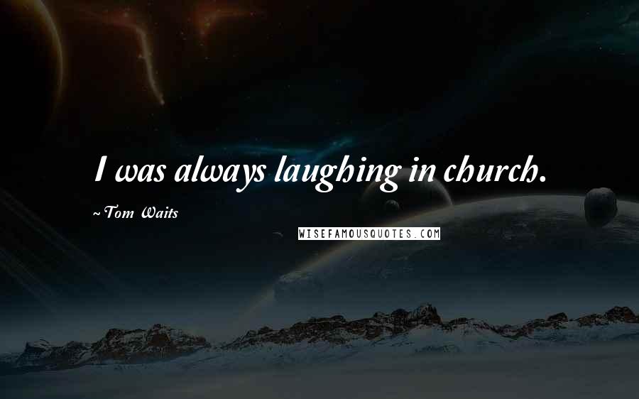 Tom Waits Quotes: I was always laughing in church.