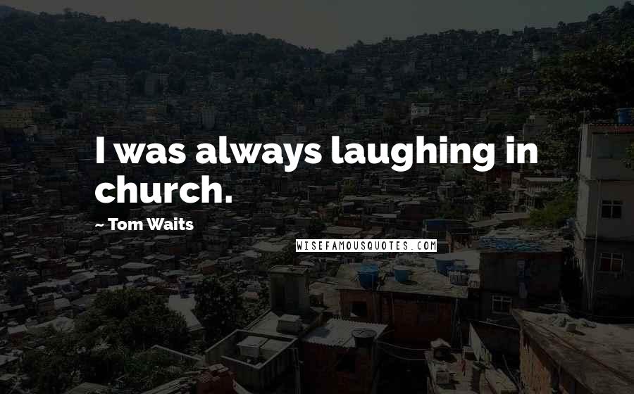 Tom Waits Quotes: I was always laughing in church.