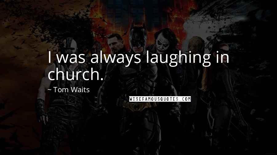 Tom Waits Quotes: I was always laughing in church.