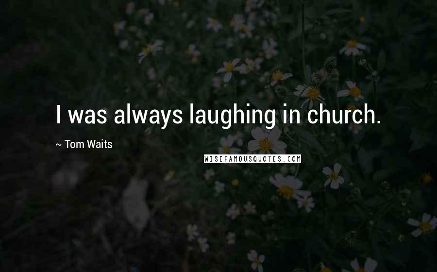 Tom Waits Quotes: I was always laughing in church.