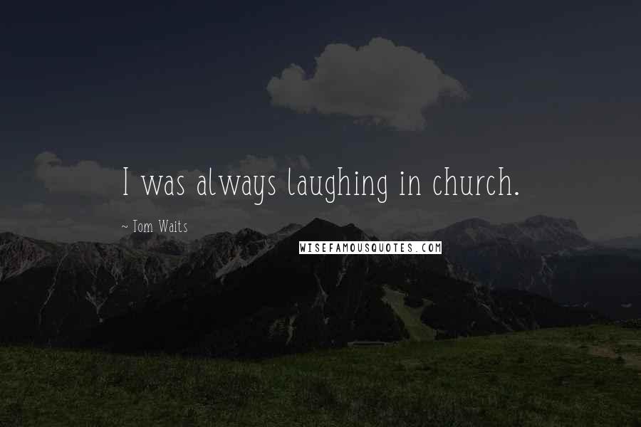 Tom Waits Quotes: I was always laughing in church.