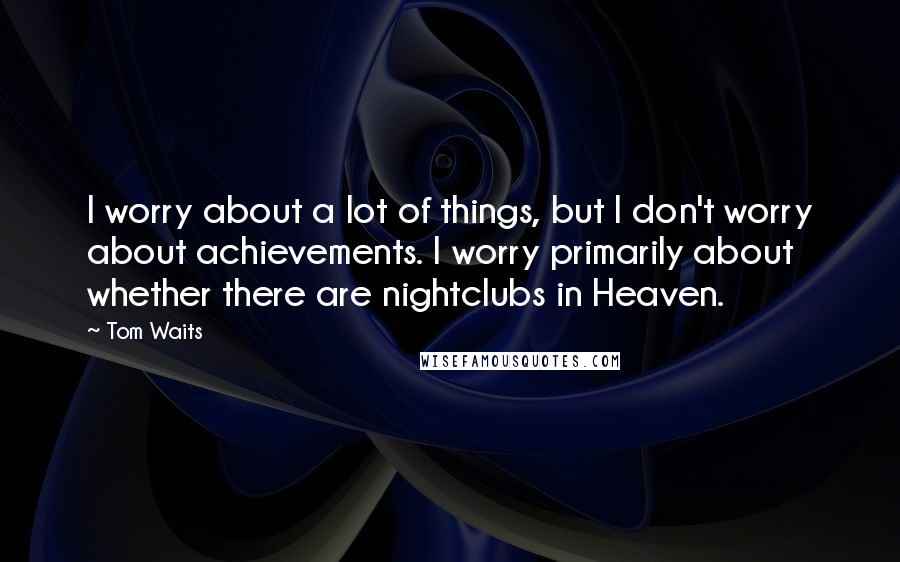 Tom Waits Quotes: I worry about a lot of things, but I don't worry about achievements. I worry primarily about whether there are nightclubs in Heaven.