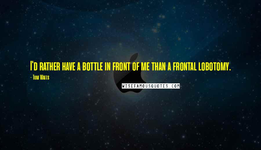 Tom Waits Quotes: I'd rather have a bottle in front of me than a frontal lobotomy.