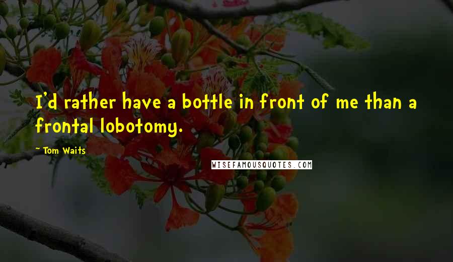 Tom Waits Quotes: I'd rather have a bottle in front of me than a frontal lobotomy.