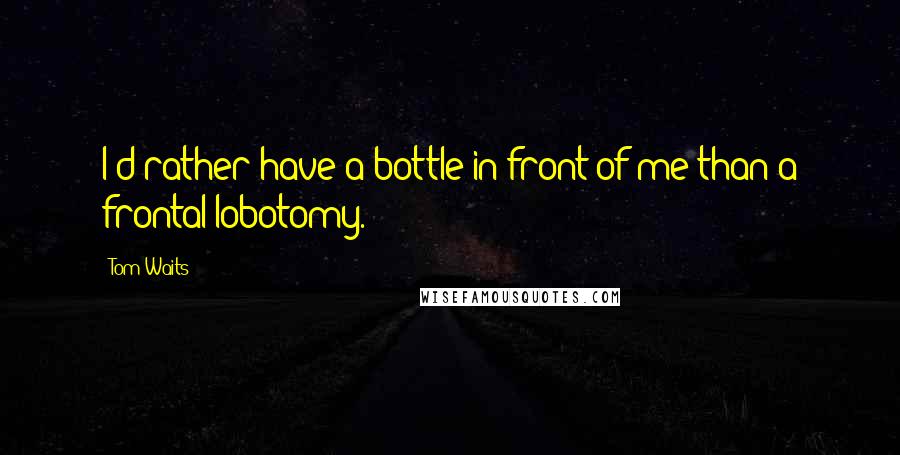 Tom Waits Quotes: I'd rather have a bottle in front of me than a frontal lobotomy.