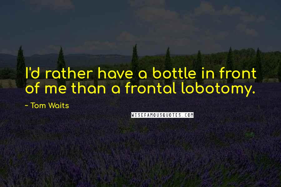 Tom Waits Quotes: I'd rather have a bottle in front of me than a frontal lobotomy.
