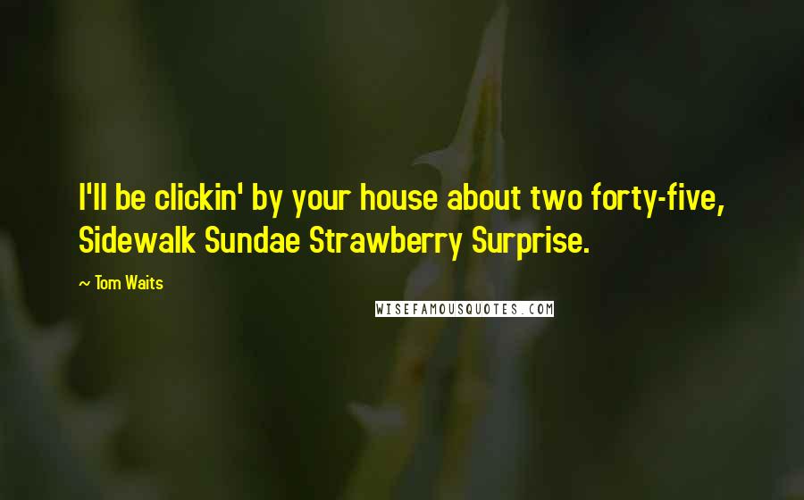 Tom Waits Quotes: I'll be clickin' by your house about two forty-five, Sidewalk Sundae Strawberry Surprise.