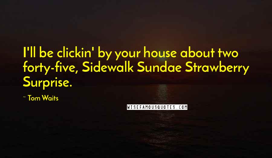 Tom Waits Quotes: I'll be clickin' by your house about two forty-five, Sidewalk Sundae Strawberry Surprise.