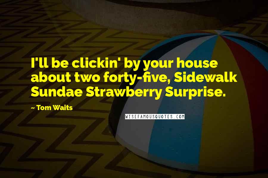 Tom Waits Quotes: I'll be clickin' by your house about two forty-five, Sidewalk Sundae Strawberry Surprise.