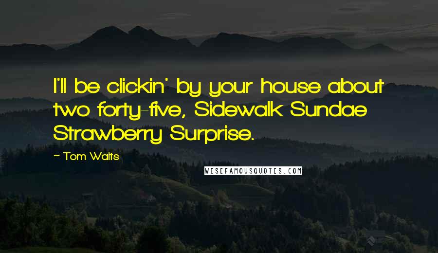 Tom Waits Quotes: I'll be clickin' by your house about two forty-five, Sidewalk Sundae Strawberry Surprise.