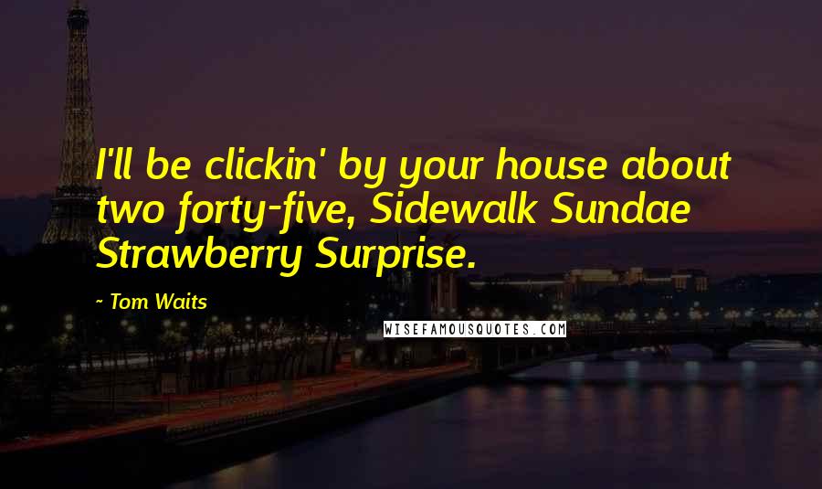 Tom Waits Quotes: I'll be clickin' by your house about two forty-five, Sidewalk Sundae Strawberry Surprise.