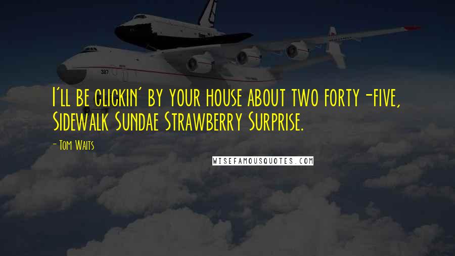 Tom Waits Quotes: I'll be clickin' by your house about two forty-five, Sidewalk Sundae Strawberry Surprise.