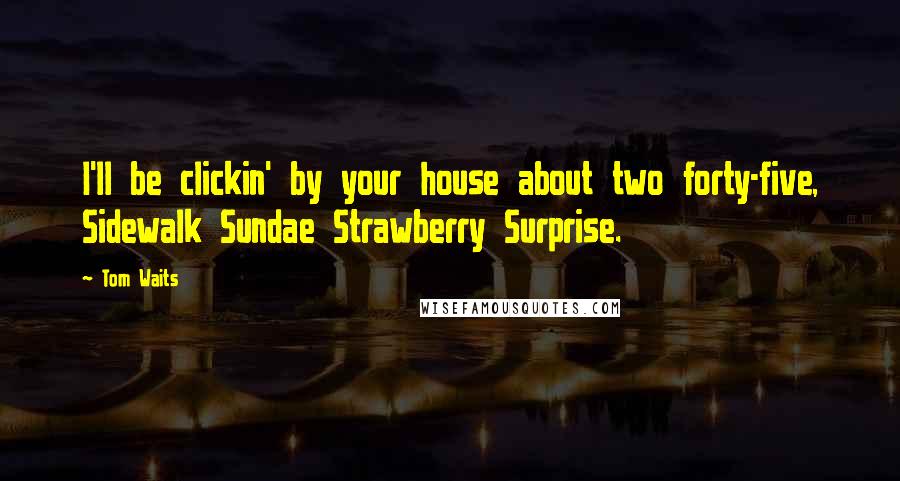 Tom Waits Quotes: I'll be clickin' by your house about two forty-five, Sidewalk Sundae Strawberry Surprise.