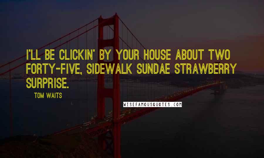 Tom Waits Quotes: I'll be clickin' by your house about two forty-five, Sidewalk Sundae Strawberry Surprise.