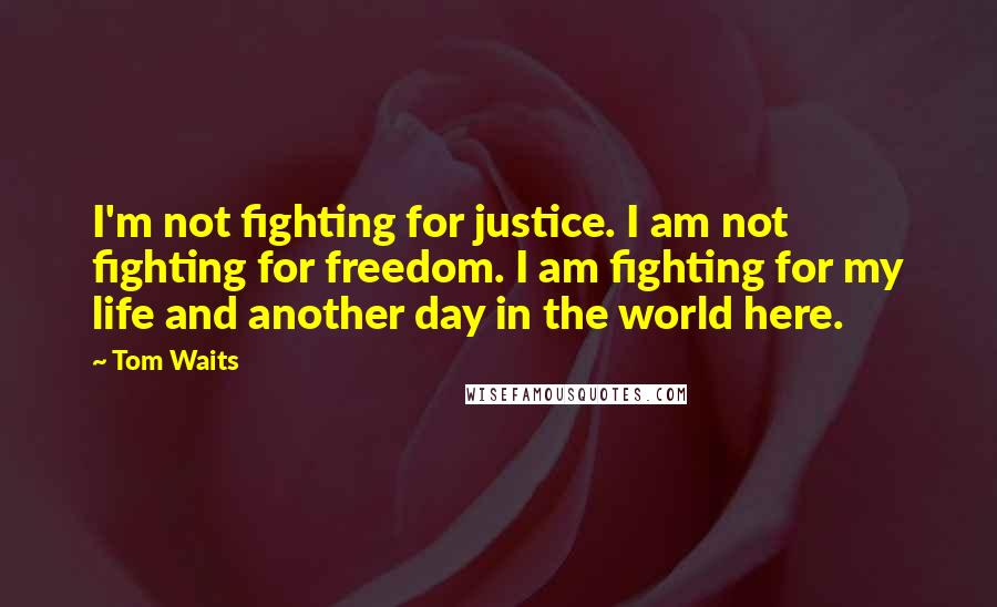 Tom Waits Quotes: I'm not fighting for justice. I am not fighting for freedom. I am fighting for my life and another day in the world here.