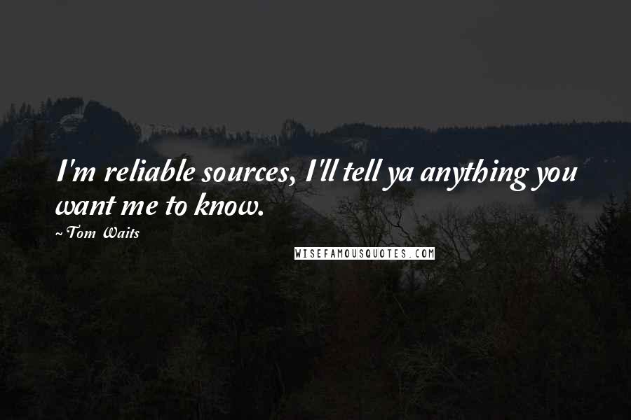 Tom Waits Quotes: I'm reliable sources, I'll tell ya anything you want me to know.