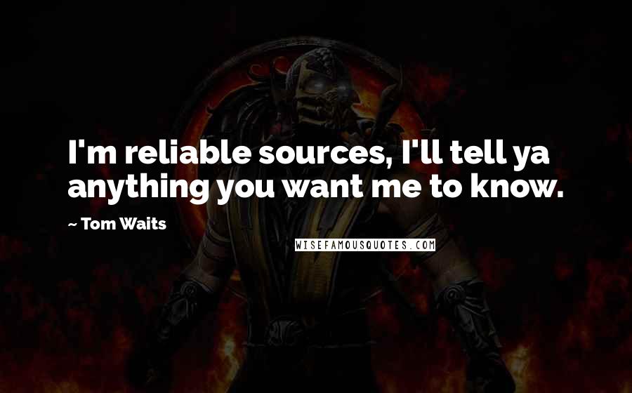 Tom Waits Quotes: I'm reliable sources, I'll tell ya anything you want me to know.