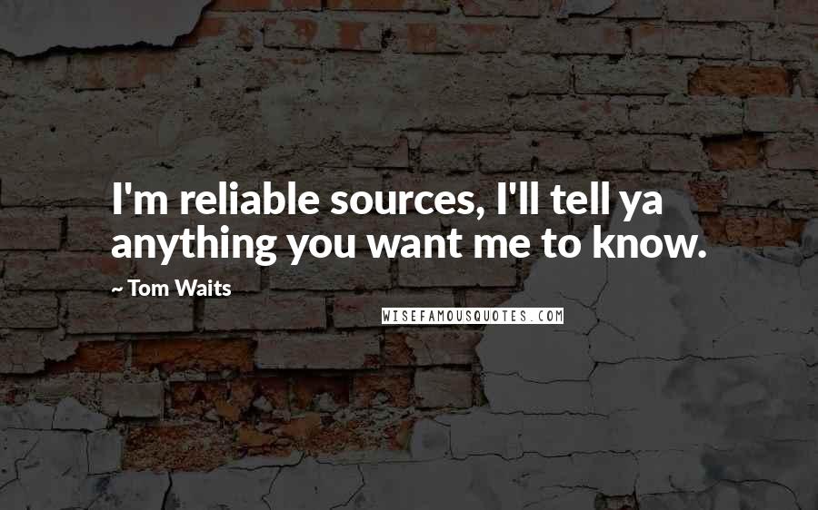 Tom Waits Quotes: I'm reliable sources, I'll tell ya anything you want me to know.